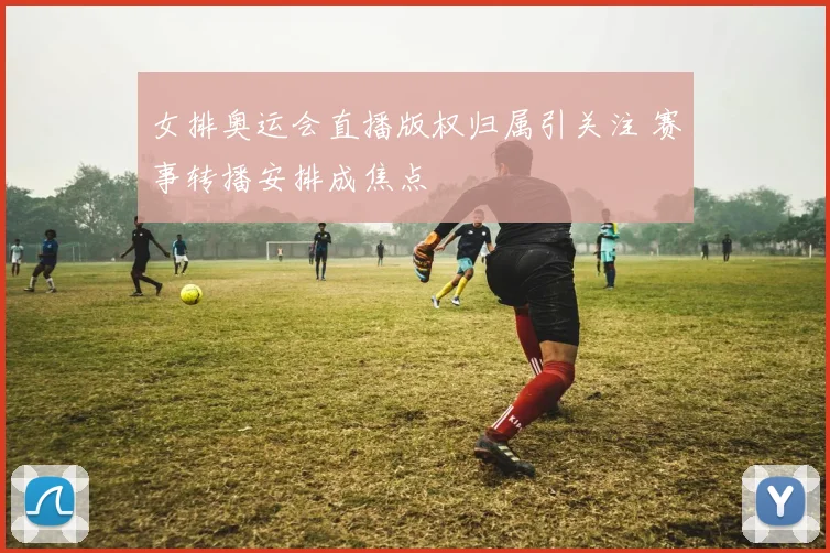 女排奥运会直播版权归属引关注 赛事转播安排成焦点