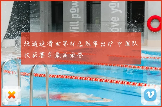 短道速滑世界杯总冠军出炉 中国队收获赛季最高荣誉