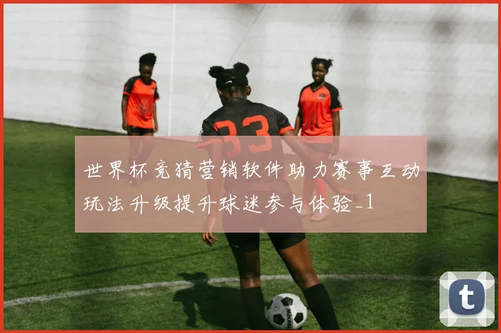 世界杯竞猜营销软件助力赛事互动玩法升级提升球迷参与体验_1