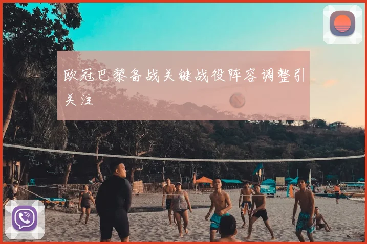 欧冠巴黎备战关键战役阵容调整引关注