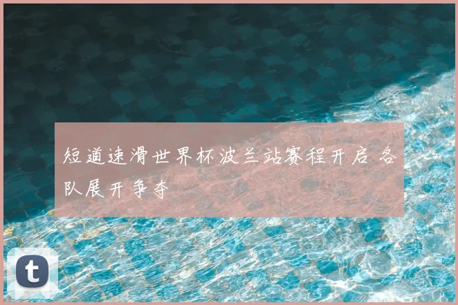 短道速滑世界杯波兰站赛程开启 各队展开争夺