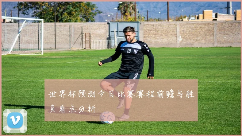 世界杯预测今日比赛赛程前瞻与胜负看点分析