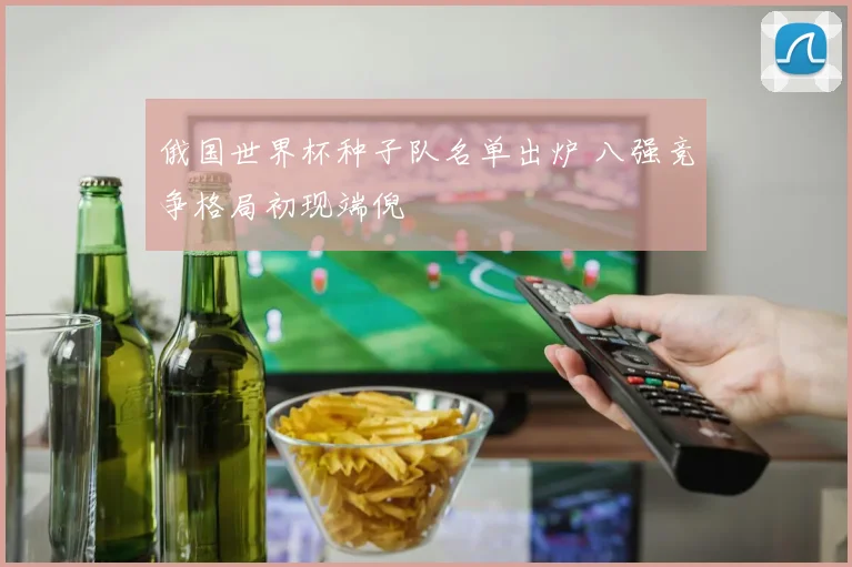 俄国世界杯种子队名单出炉 八强竞争格局初现端倪