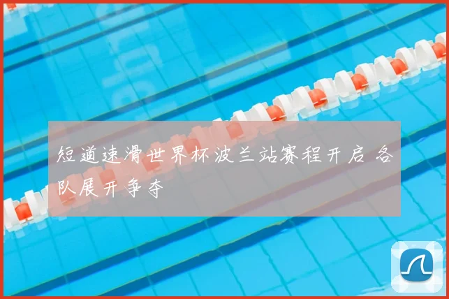 短道速滑世界杯波兰站赛程开启 各队展开争夺