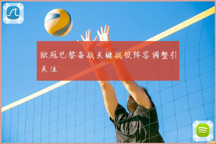 欧冠巴黎备战关键战役阵容调整引关注
