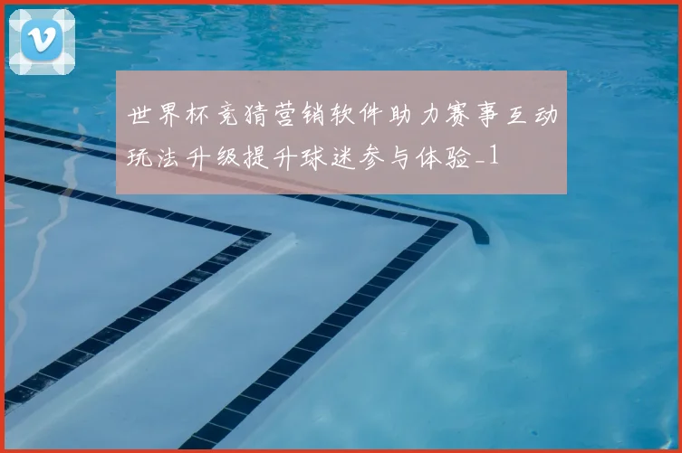 世界杯竞猜营销软件助力赛事互动玩法升级提升球迷参与体验_1