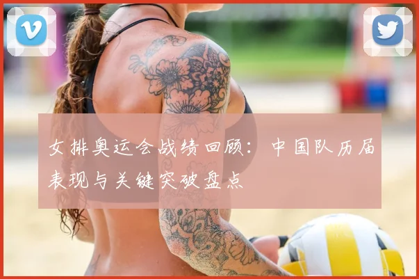 女排奥运会战绩回顾：中国队历届表现与关键突破盘点