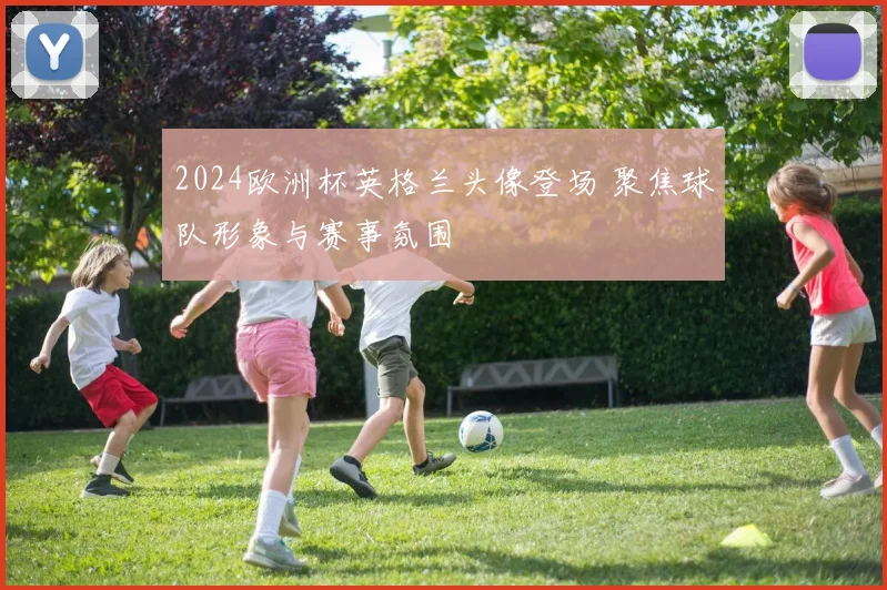 2024欧洲杯英格兰头像登场 聚焦球队形象与赛事氛围