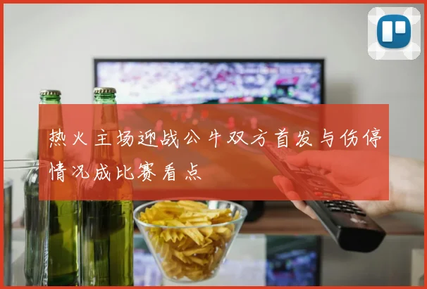 热火主场迎战公牛双方首发与伤停情况成比赛看点