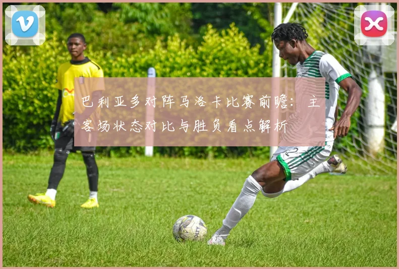 巴利亚多对阵马洛卡比赛前瞻：主客场状态对比与胜负看点解析