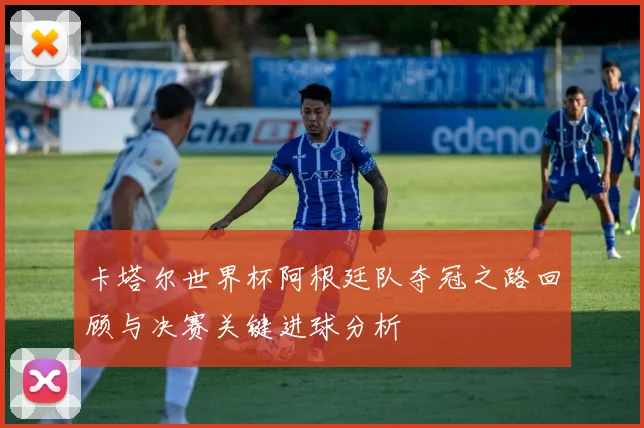 卡塔尔世界杯阿根廷队夺冠之路回顾与决赛关键进球分析