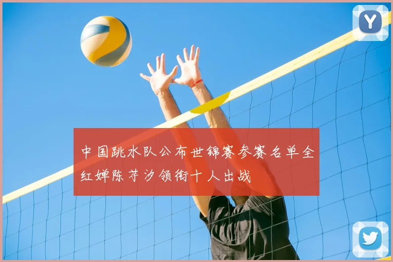 中国跳水队公布世锦赛参赛名单全红婵陈芋汐领衔十人出战