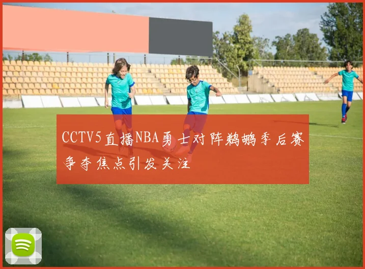 CCTV5直播NBA勇士对阵鹈鹕季后赛争夺焦点引发关注