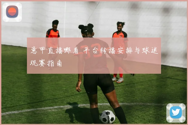 意甲直播哪看 平台转播安排与球迷观赛指南