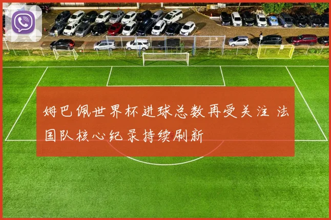 姆巴佩世界杯进球总数再受关注 法国队核心纪录持续刷新