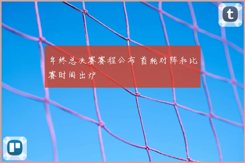 年终总决赛赛程公布 首轮对阵和比赛时间出炉