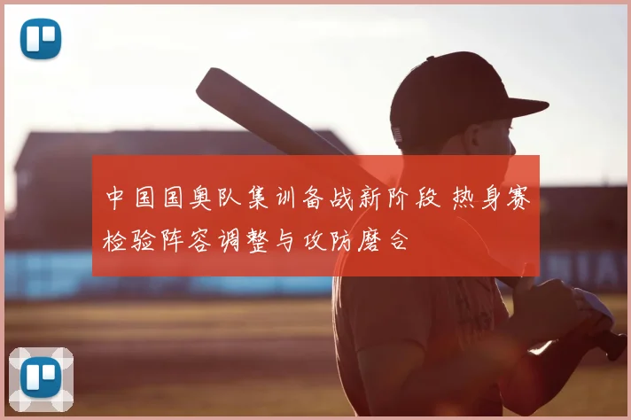 中国国奥队集训备战新阶段 热身赛检验阵容调整与攻防磨合