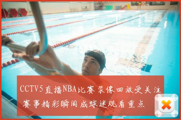 CCTV5直播NBA比赛录像回放受关注 赛事精彩瞬间成球迷观看重点