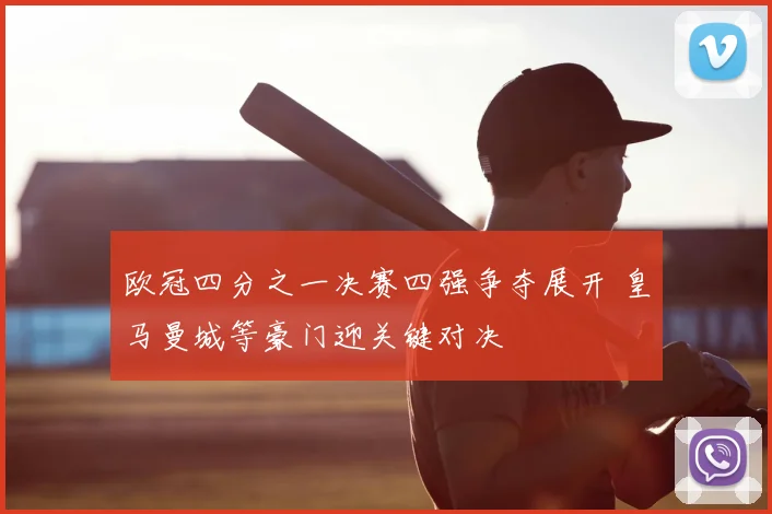 欧冠四分之一决赛四强争夺展开 皇马曼城等豪门迎关键对决
