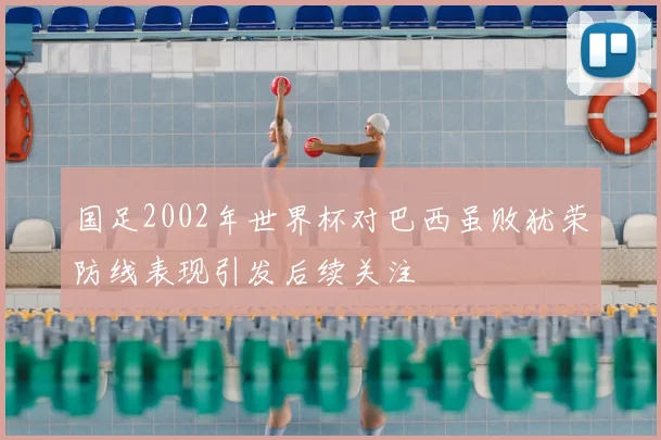 国足2002年世界杯对巴西虽败犹荣防线表现引发后续关注