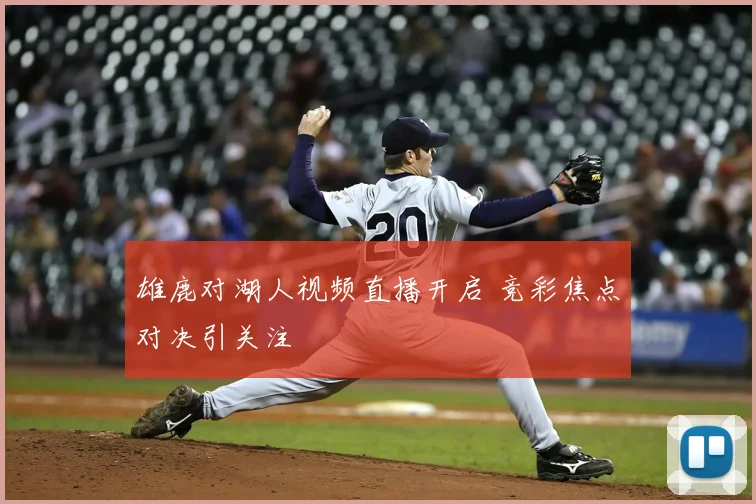 雄鹿对湖人视频直播开启 竞彩焦点对决引关注