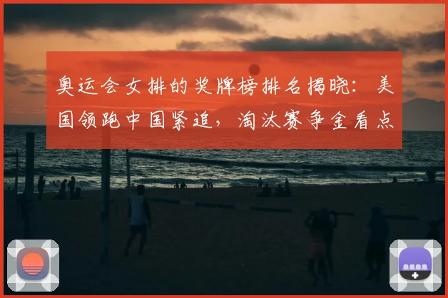 奥运会女排的奖牌榜排名揭晓：美国领跑中国紧追，淘汰赛争金看点