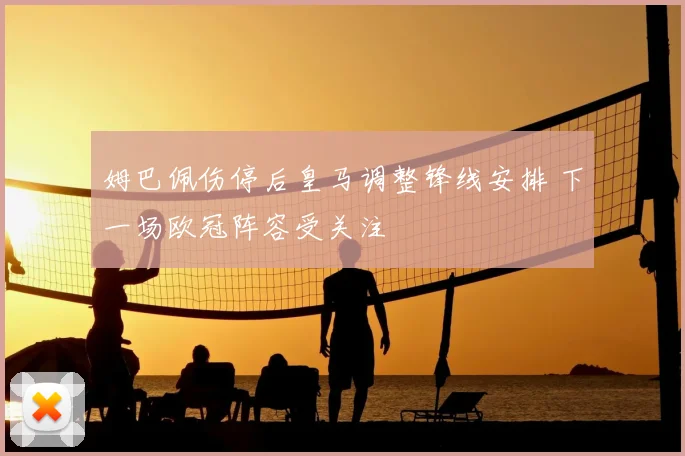 姆巴佩伤停后皇马调整锋线安排 下一场欧冠阵容受关注