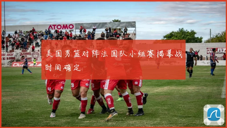 美国男篮对阵法国队小组赛揭幕战时间确定