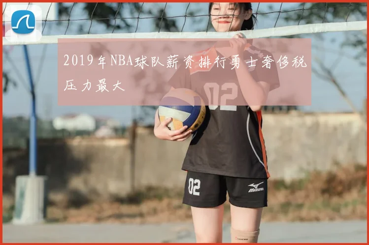 2019年NBA球队薪资排行勇士奢侈税压力最大
