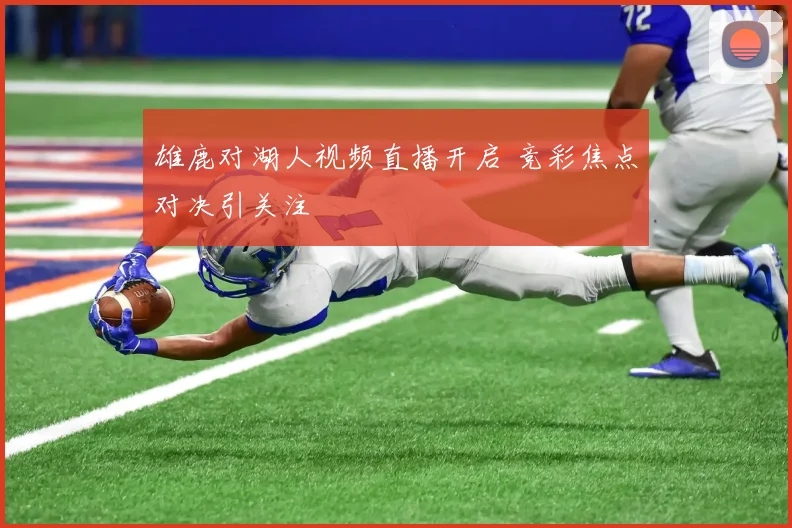 雄鹿对湖人视频直播开启 竞彩焦点对决引关注