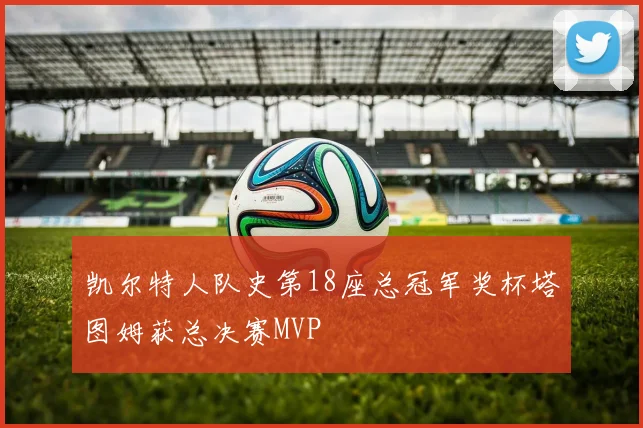 凯尔特人队史第18座总冠军奖杯塔图姆获总决赛MVP