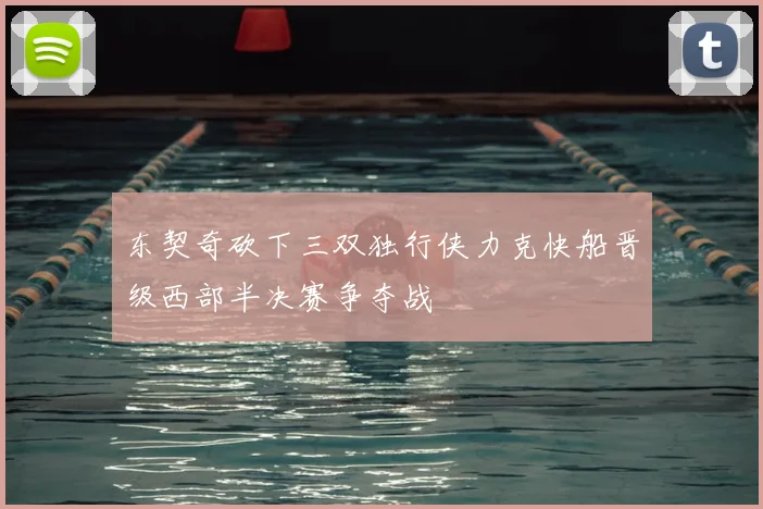 东契奇砍下三双独行侠力克快船晋级西部半决赛争夺战