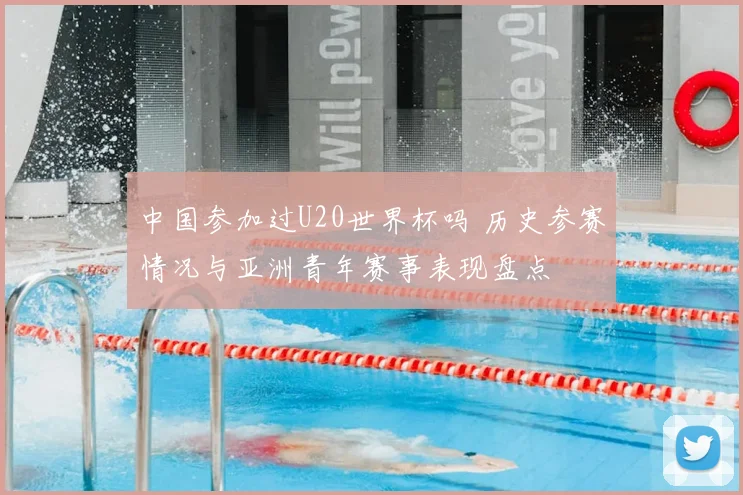 中国参加过U20世界杯吗 历史参赛情况与亚洲青年赛事表现盘点