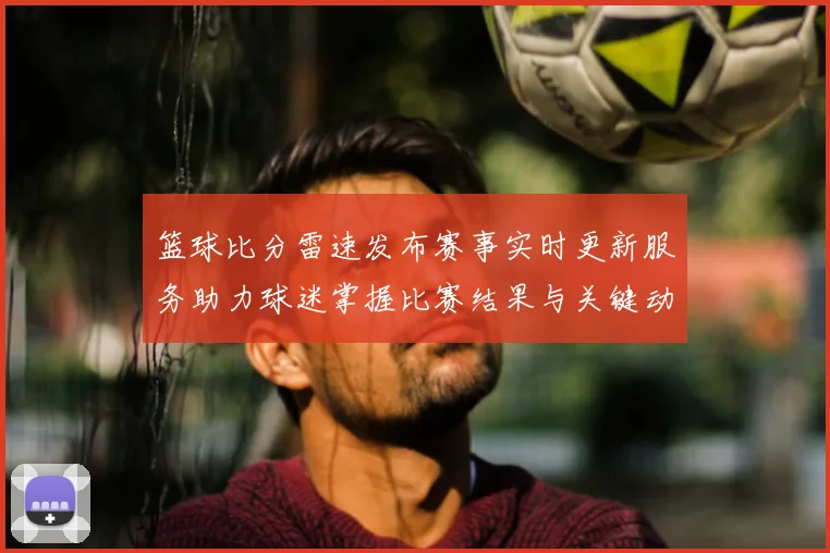 篮球比分雷速发布赛事实时更新服务助力球迷掌握比赛结果与关键动态