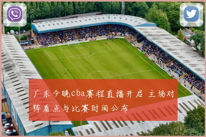 广东今晚cba赛程直播开启 主场对阵看点与比赛时间公布