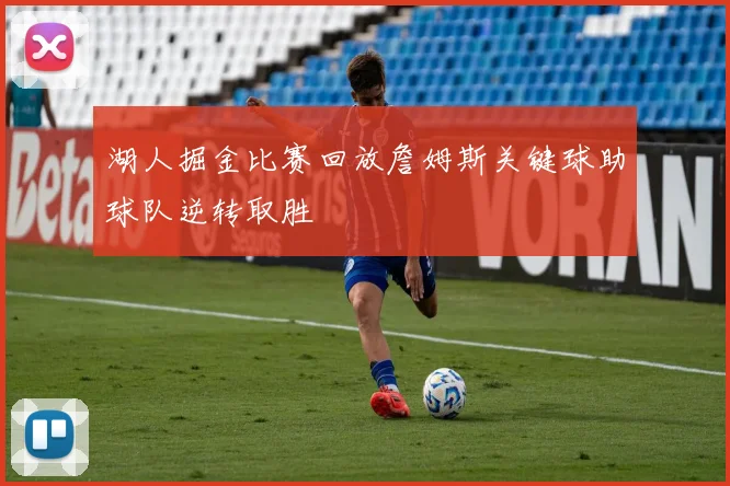 湖人掘金比赛回放詹姆斯关键球助球队逆转取胜