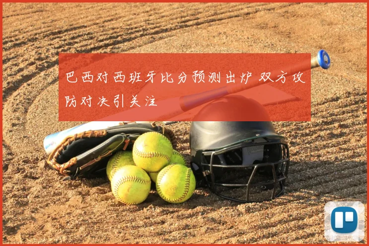 巴西对西班牙比分预测出炉 双方攻防对决引关注