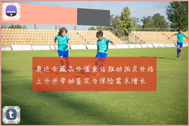 奥运会藏品价值重估推动拍卖价格上升并带动鉴定与保险需求增长