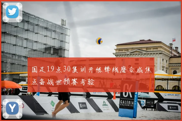 国足19点30集训开练锋线磨合成焦点备战世预赛考验