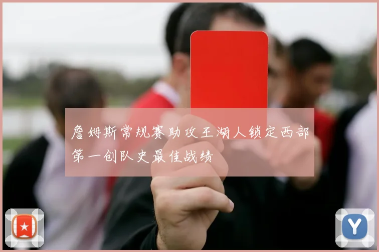 詹姆斯常规赛助攻王湖人锁定西部第一创队史最佳战绩