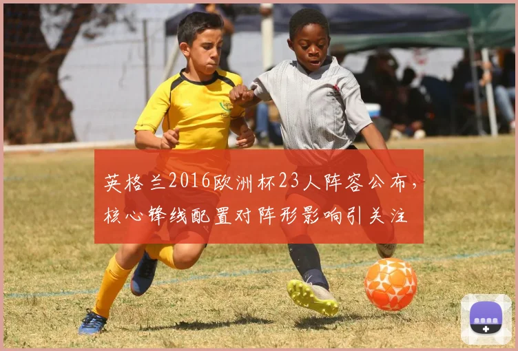 英格兰2016欧洲杯23人阵容公布,核心锋线配置对阵形影响引关注