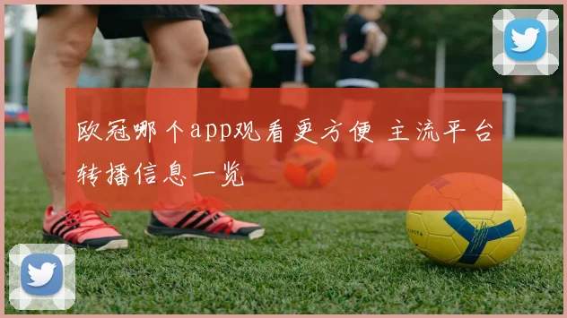 欧冠哪个app观看更方便 主流平台转播信息一览