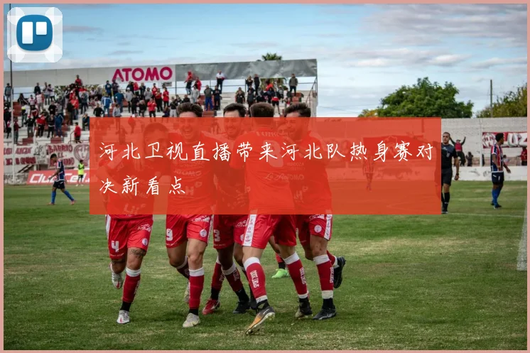 河北卫视直播带来河北队热身赛对决新看点