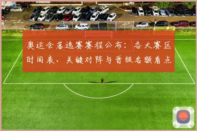 奥运会落选赛赛程公布:各大赛区时间表、关键对阵与晋级名额看点解析