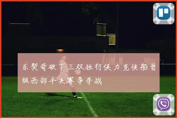 东契奇砍下三双独行侠力克快船晋级西部半决赛争夺战