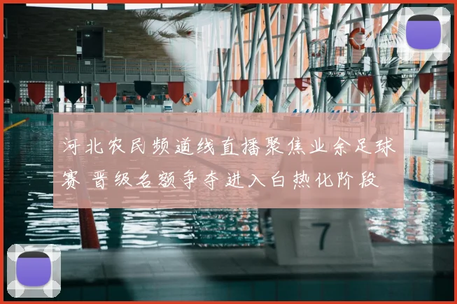 河北农民频道线直播聚焦业余足球赛 晋级名额争夺进入白热化阶段