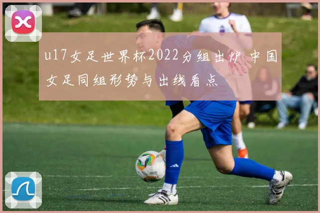 u17女足世界杯2022分组出炉 中国女足同组形势与出线看点
