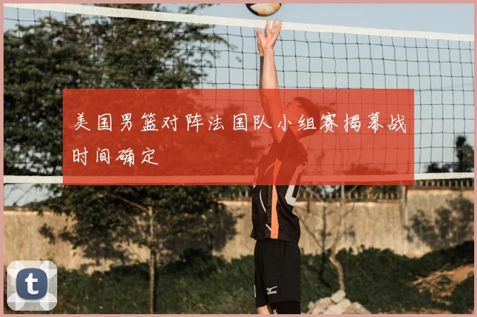 美国男篮对阵法国队小组赛揭幕战时间确定
