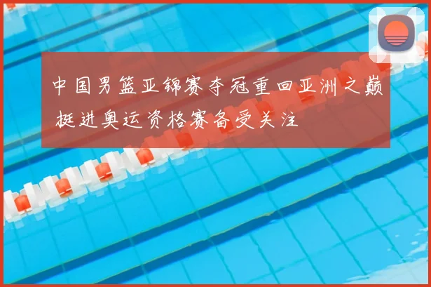 中国男篮亚锦赛夺冠重回亚洲之巅 挺进奥运资格赛备受关注