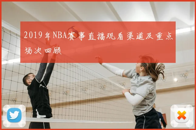 2019年NBA赛事直播观看渠道及重点场次回顾